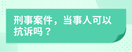 刑事案件，當事人可以抗訴嗎？