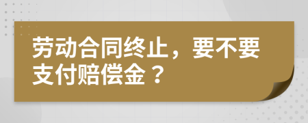 勞動(dòng)合同終止，要不要支付賠償金？