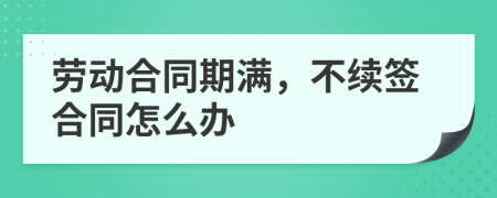 勞動(dòng)合同期滿，不續(xù)簽合同怎么辦