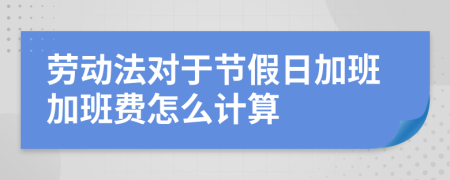 勞動法對于節(jié)假日加班加班費怎么計算