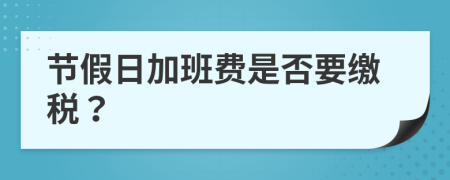 節(jié)假日加班費是否要繳稅？