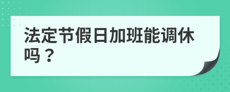 法定節(jié)假日加班能調(diào)休嗎？