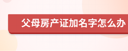 父母房產(chǎn)證加名字怎么辦
