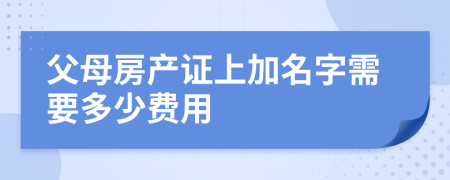 父母房產(chǎn)證上加名字需要多少費用
