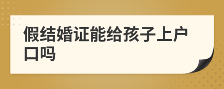 假結(jié)婚證能給孩子上戶口嗎