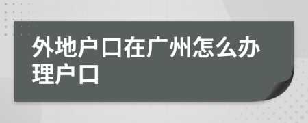 外地戶口在廣州怎么辦理戶口