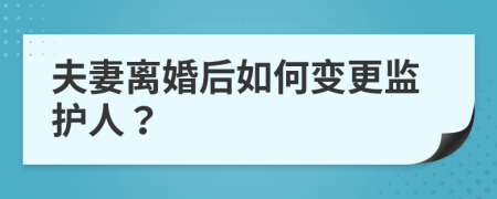夫妻離婚后如何變更監(jiān)護人？