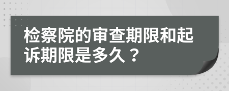 檢察院的審查期限和起訴期限是多久？