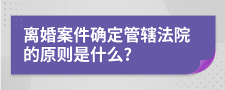 離婚案件確定管轄法院的原則是什么?