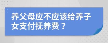 養(yǎng)父母應(yīng)不應(yīng)該給養(yǎng)子女支付撫養(yǎng)費(fèi)？