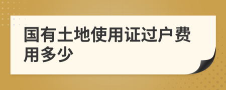 國(guó)有土地使用證過(guò)戶費(fèi)用多少