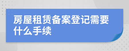 房屋租賃備案登記需要什么手續(xù)