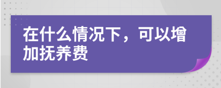 在什么情況下，可以增加撫養(yǎng)費(fèi)