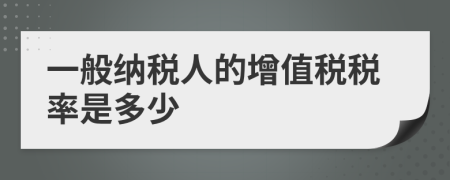 一般納稅人的增值稅稅率是多少