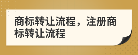 商標(biāo)轉(zhuǎn)讓流程，注冊商標(biāo)轉(zhuǎn)讓流程