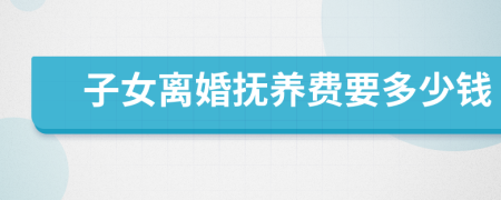 子女離婚撫養(yǎng)費要多少錢
