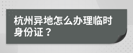 杭州異地怎么辦理臨時身份證？