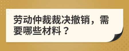 勞動(dòng)仲裁裁決撤銷，需要哪些材料？