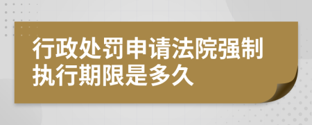行政處罰申請法院強制執(zhí)行期限是多久