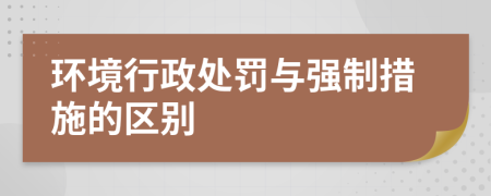 環(huán)境行政處罰與強(qiáng)制措施的區(qū)別