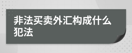 非法買賣外匯構(gòu)成什么犯法
