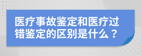醫(yī)療事故鑒定和醫(yī)療過錯鑒定的區(qū)別是什么？