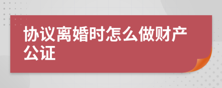 協(xié)議離婚時怎么做財產(chǎn)公證