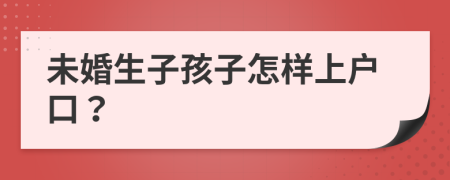 未婚生子孩子怎樣上戶口？