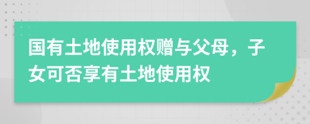 國有土地使用權(quán)贈與父母，子女可否享有土地使用權(quán)