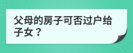 父母的房子可否過戶給子女？
