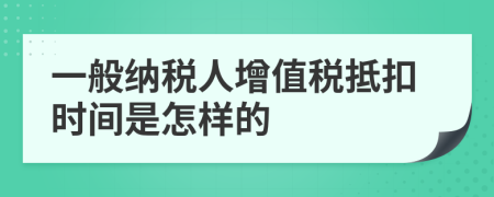 一般納稅人增值稅抵扣時間是怎樣的