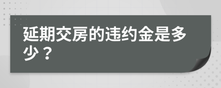 延期交房的違約金是多少？