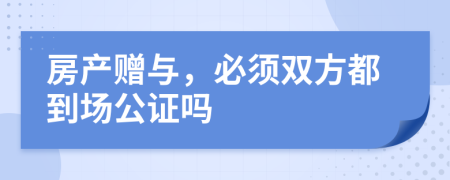 房產(chǎn)贈(zèng)與，必須雙方都到場(chǎng)公證嗎