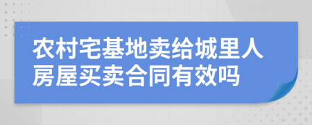 農(nóng)村宅基地賣給城里人房屋買賣合同有效嗎