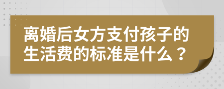 離婚后女方支付孩子的生活費的標準是什么？