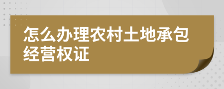 怎么辦理農(nóng)村土地承包經(jīng)營(yíng)權(quán)證