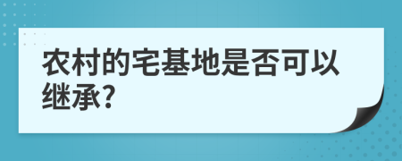 農(nóng)村的宅基地是否可以繼承?
