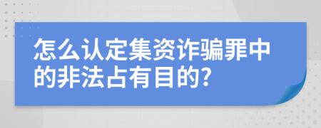怎么認(rèn)定集資詐騙罪中的非法占有目的?