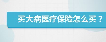 買大病醫(yī)療保險怎么買？