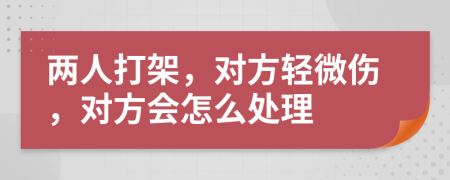 兩人打架，對方輕微傷，對方會怎么處理