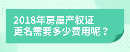 2018年房屋產(chǎn)權(quán)證更名需要多少費(fèi)用呢？