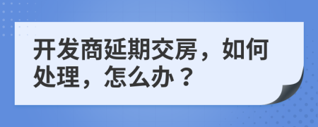 開(kāi)發(fā)商延期交房，如何處理，怎么辦？