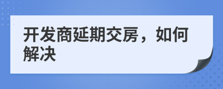 開發(fā)商延期交房，如何解決