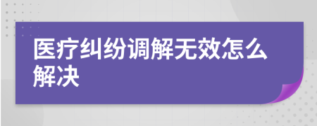 醫(yī)療糾紛調(diào)解無效怎么解決