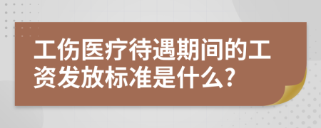工傷醫(yī)療待遇期間的工資發(fā)放標(biāo)準(zhǔn)是什么?