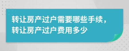 轉(zhuǎn)讓房產(chǎn)過(guò)戶需要哪些手續(xù)，轉(zhuǎn)讓房產(chǎn)過(guò)戶費(fèi)用多少