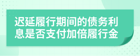 遲延履行期間的債務(wù)利息是否支付加倍履行金
