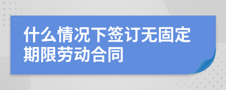 什么情況下簽訂無(wú)固定期限勞動(dòng)合同