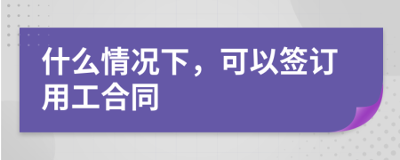 什么情況下，可以簽訂用工合同