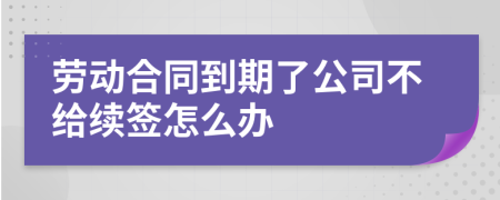 勞動(dòng)合同到期了公司不給續(xù)簽怎么辦